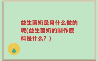 益生菌奶是用什么做的呢(益生菌奶的制作原料是什么？)