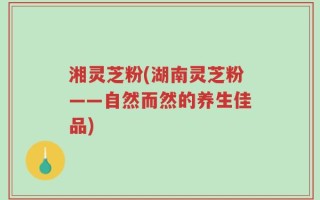 湘灵芝粉(湖南灵芝粉——自然而然的养生佳品)