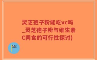 灵芝孢子粉能吃vc吗_灵芝孢子粉与维生素C同食的可行性探讨)