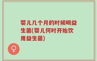 婴儿几个月的时候喝益生菌(婴儿何时开始饮用益生菌)