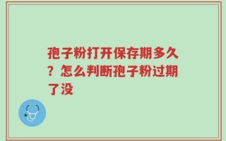 孢子粉打开保存期多久？怎么判断孢子粉过期了没
