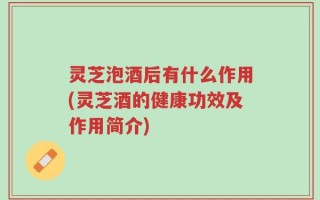 灵芝泡酒后有什么作用(灵芝酒的健康功效及作用简介)