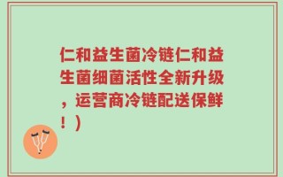仁和益生菌冷链仁和益生菌细菌活性全新升级，运营商冷链配送保鲜！)