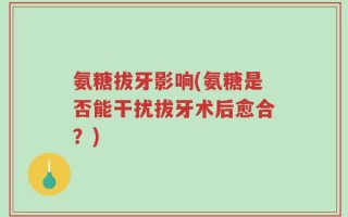 氨糖拔牙影响(氨糖是否能干扰拔牙术后愈合？)