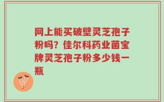 网上能买破壁灵芝孢子粉吗？佳尔科药业菌宝牌灵芝孢子粉多少钱一瓶