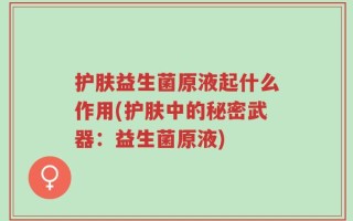 护肤益生菌原液起什么作用(护肤中的秘密武器：益生菌原液)