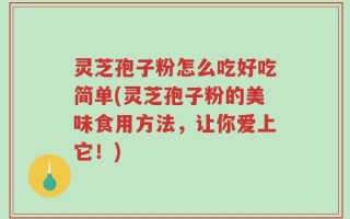 灵芝孢子粉怎么吃好吃简单(灵芝孢子粉的美味食用方法，让你爱上它！)