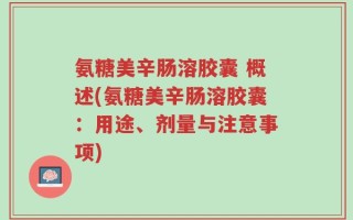 氨糖美辛肠溶胶囊 概述(氨糖美辛肠溶胶囊：用途、剂量与注意事项)