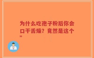 为什么吃孢子粉后你会口干舌燥？竟然是这个”