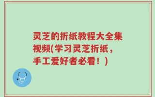 灵芝的折纸教程大全集视频(学习灵芝折纸，手工爱好者必看！)