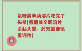 氨糖美辛肠溶片吃完了头晕(氨糖美辛肠溶片引起头晕，药效需要慎重评估)