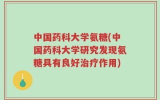 中国药科大学氨糖(中国药科大学研究发现氨糖具有良好治疗作用)