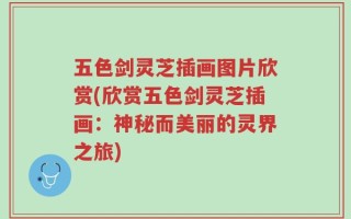 五色剑灵芝插画图片欣赏(欣赏五色剑灵芝插画：神秘而美丽的灵界之旅)