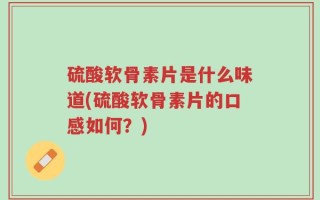 硫酸软骨素片是什么味道(硫酸软骨素片的口感如何？)