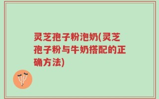 灵芝孢子粉泡奶(灵芝孢子粉与牛奶搭配的正确方法)