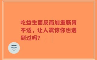吃益生菌反而加重肠胃不适，让人震惊你也遇到过吗？