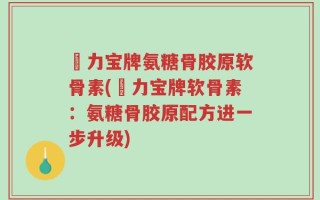 傦力宝牌氨糖骨胶原软骨素(傦力宝牌软骨素：氨糖骨胶原配方进一步升级)