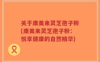 关于康美来灵芝孢子粉(康美来灵芝孢子粉：悦享健康的自然精华)