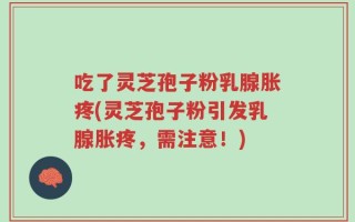 吃了灵芝孢子粉乳腺胀疼(灵芝孢子粉引发乳腺胀疼，需注意！)
