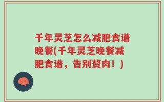 千年灵芝怎么减肥食谱晚餐(千年灵芝晚餐减肥食谱，告别赘肉！)
