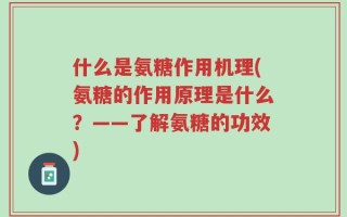 什么是氨糖作用机理(氨糖的作用原理是什么？——了解氨糖的功效)