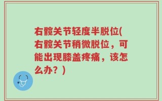 右髋关节轻度半脱位(右髋关节稍微脱位，可能出现膝盖疼痛，该怎么办？)