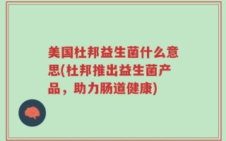美国杜邦益生菌什么意思(杜邦推出益生菌产品，助力肠道健康)