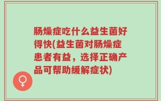 肠燥症吃什么益生菌好得快(益生菌对肠燥症患者有益，选择正确产品可帮助缓解症状)
