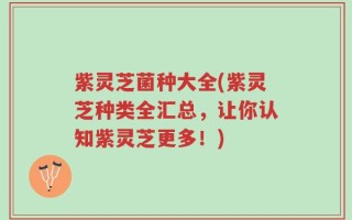 紫灵芝菌种大全(紫灵芝种类全汇总，让你认知紫灵芝更多！)
