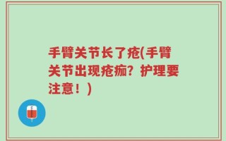 手臂关节长了疮(手臂关节出现疮痂？护理要注意！)