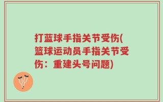 打蓝球手指关节受伤(篮球运动员手指关节受伤：重建头号问题)