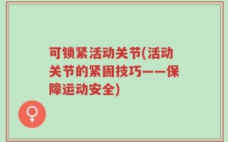 可锁紧活动关节(活动关节的紧固技巧——保障运动安全)