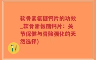 软骨素氨糖钙片的功效_软骨素氨糖钙片：关节保健与骨骼强化的天然选择)