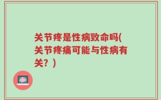 关节疼是性病致命吗(关节疼痛可能与性病有关？)