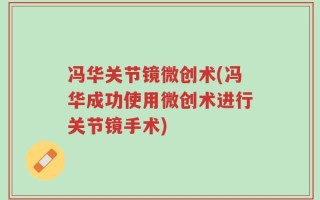 冯华关节镜微创术(冯华成功使用微创术进行关节镜手术)