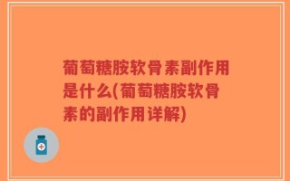 葡萄糖胺软骨素副作用是什么(葡萄糖胺软骨素的副作用详解)