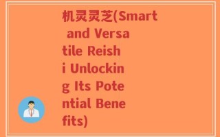 机灵灵芝(Smart and Versatile Reishi Unlocking Its Potential Benefits)