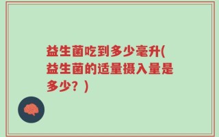 益生菌吃到多少毫升(益生菌的适量摄入量是多少？)