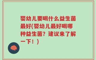 婴幼儿要喝什么益生菌最好(婴幼儿最好喝哪种益生菌？建议来了解一下！)