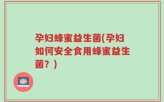 孕妇蜂蜜益生菌(孕妇如何安全食用蜂蜜益生菌？)