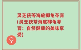 灵芝茯苓海底椰龟苓膏(灵芝茯苓海底椰龟苓膏：自然健康的美味享受)