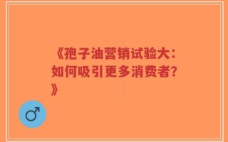 《孢子油营销试验大：如何吸引更多消费者？》