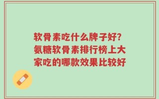 软骨素吃什么牌子好？氨糖软骨素排行榜上大家吃的哪款效果比较好