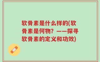 软骨素是什么样的(软骨素是何物？——探寻软骨素的定义和功效)