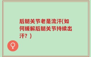 后腿关节老是流汗(如何缓解后腿关节持续出汗？)