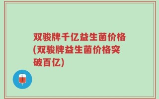 双骏牌千亿益生菌价格(双骏牌益生菌价格突破百亿)