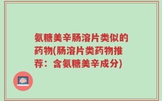 氨糖美辛肠溶片类似的药物(肠溶片类药物推荐：含氨糖美辛成分)