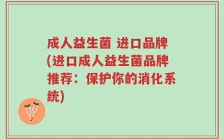 成人益生菌 进口品牌(进口成人益生菌品牌推荐：保护你的消化系统)