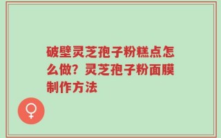 破壁灵芝孢子粉糕点怎么做？灵芝孢子粉面膜制作方法