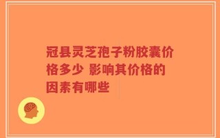 冠县灵芝孢子粉胶囊价格多少 影响其价格的因素有哪些